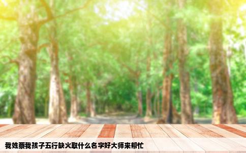 我姓蔡我孩子五行缺火取什么名字好大师来帮忙