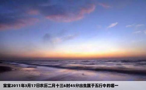 宝宝2011年3月17日农历二月十三6时45分出生属于五行中的哪一