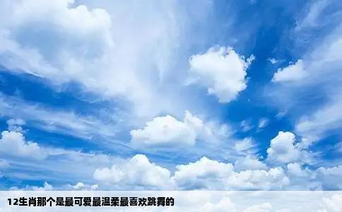 12生肖那个是最可爱最温柔最喜欢跳舞的