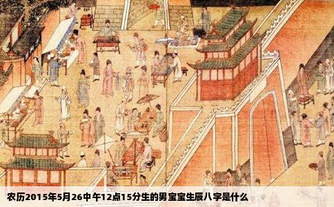 农历2015年5月26中午12点15分生的男宝宝生辰八字是什么