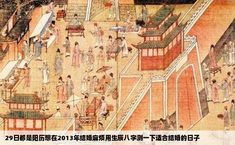 29日都是阳历想在2013年结婚麻烦用生辰八字测一下适合结婚的日子