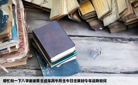 帮忙批一下八字谢谢男壬戌年丙午月壬午日壬寅时今年运势如何