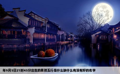 年9月5日21时45分出生的男孩五行是什么缺什么有没有好的名字