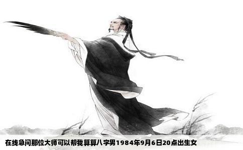 在线急问那位大师可以帮我算算八字男1984年9月6日20点出生女