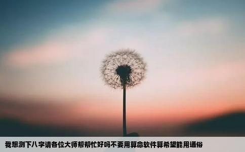 我想测下八字请各位大师帮帮忙好吗不要用算命软件算希望能用通俗