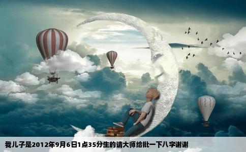 我儿子是2012年9月6日1点35分生的请大师给批一下八字谢谢