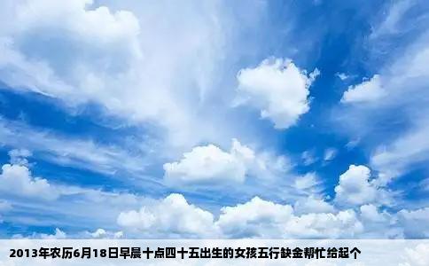 2013年农历6月18日早晨十点四十五出生的女孩五行缺金帮忙给起个