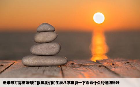 近年想打算结婚帮忙根据我们的生辰八字推算一下看看什么时候结婚好