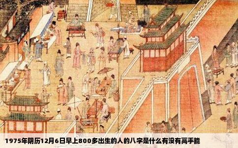 1975年阴历12月6日早上800多出生的人的八字是什么有没有高手能