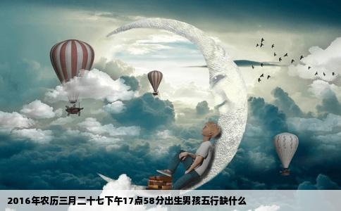 2016年农历三月二十七下午17点58分出生男孩五行缺什么