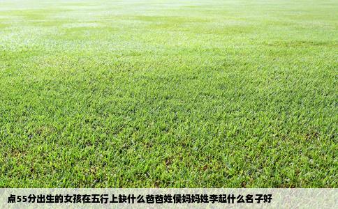点55分出生的女孩在五行上缺什么爸爸姓侯妈妈姓李起什么名子好