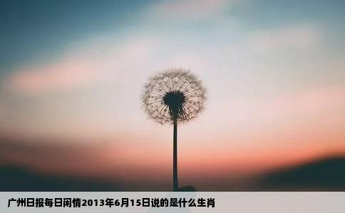 广州日报每日闲情2013年6月15日说的是什么生肖