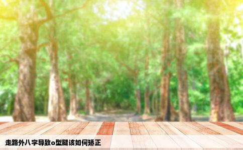 走路外八字导致o型腿该如何矫正