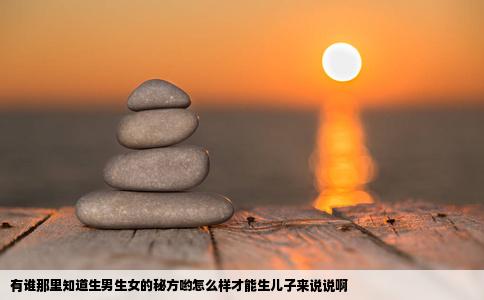 有谁那里知道生男生女的秘方哟怎么样才能生儿子来说说啊