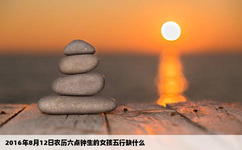 2016年8月12日农历六点钟生的女孩五行缺什么