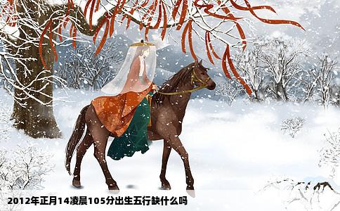 2012年正月14凌晨105分出生五行缺什么吗
