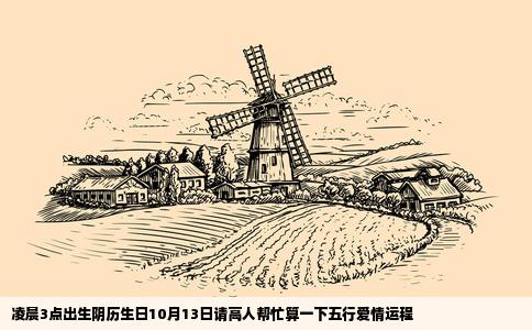 凌晨3点出生阴历生日10月13日请高人帮忙算一下五行爱情运程