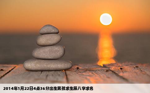 2014年1月22日4点36分出生男孩求生辰八字求名