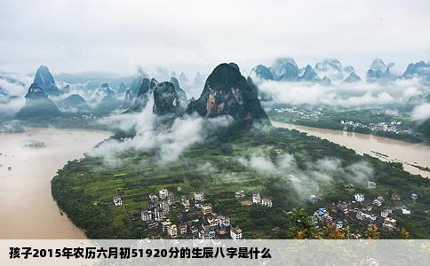 孩子2015年农历六月初51920分的生辰八字是什么
