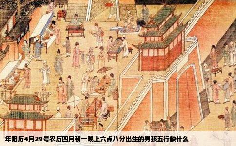 年阳历4月29号农历四月初一晚上六点八分出生的男孩五行缺什么