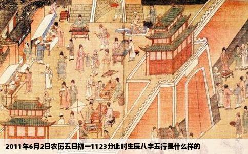 2011年6月2日农历五日初一1123分此时生辰八字五行是什么样的
