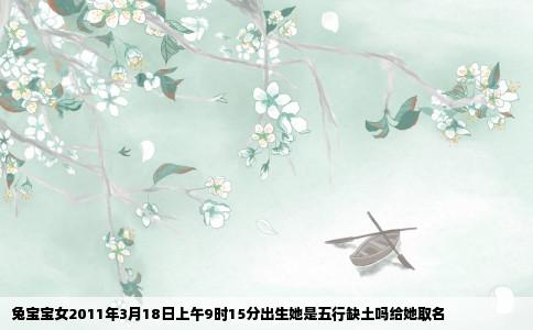 兔宝宝女2011年3月18日上午9时15分出生她是五行缺土吗给她取名