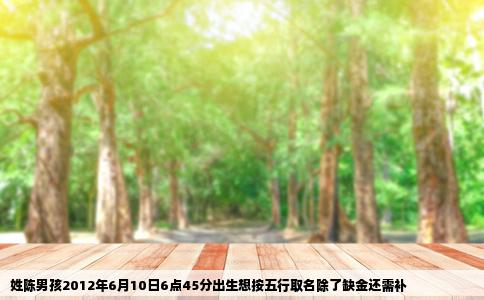姓陈男孩2012年6月10日6点45分出生想按五行取名除了缺金还需补