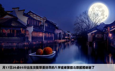 月17日20点05分出生女我想要详尽的八字或者紫微斗数解释谢谢了