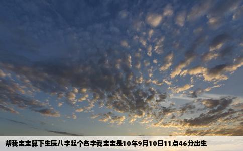 帮我宝宝算下生辰八字起个名字我宝宝是10年9月10日11点46分出生