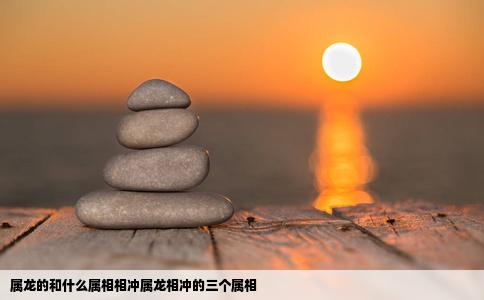 属龙的和什么属相相冲属龙相冲的三个属相