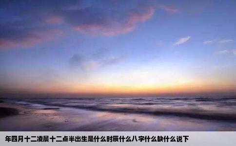 年四月十二凌晨十二点半出生是什么时辰什么八字什么缺什么说下