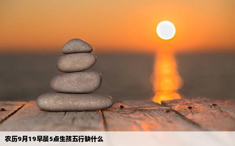 农历9月19早晨5点生孩五行缺什么