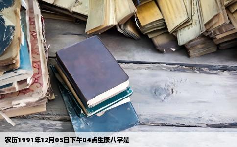 农历1991年12月05日下午04点生辰八字是