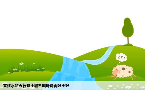 女孩水命五行缺土取名叫叶诗雨好不好