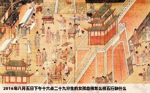 2016年八月五日下午十六点二十九分生的女孩命格怎么样五行缺什么