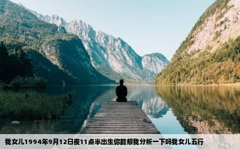 我女儿1994年9月12日夜11点半出生你能帮我分析一下吗我女儿五行