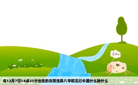 年12月7日14点23分出生的女孩生辰八字和五行中属什么缺什么