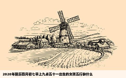 2020年阴历四月初七早上九点五十一出生的女孩五行缺什么