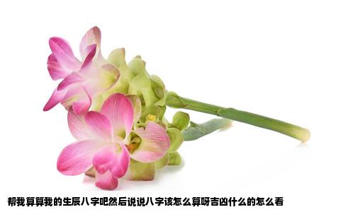 帮我算算我的生辰八字吧然后说说八字该怎么算呀吉凶什么的怎么看