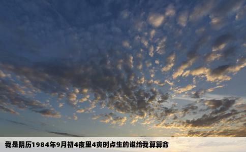 我是阴历1984年9月初4夜里4寅时点生的谁给我算算命