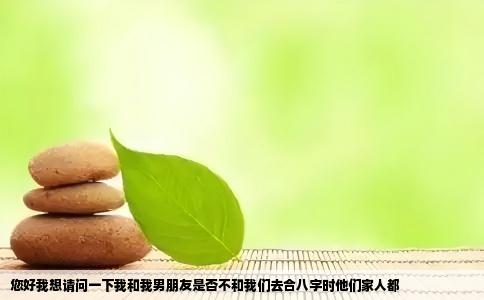 您好我想请问一下我和我男朋友是否不和我们去合八字时他们家人都