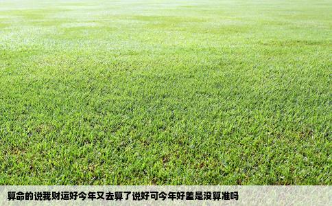 算命的说我财运好今年又去算了说好可今年好差是没算准吗