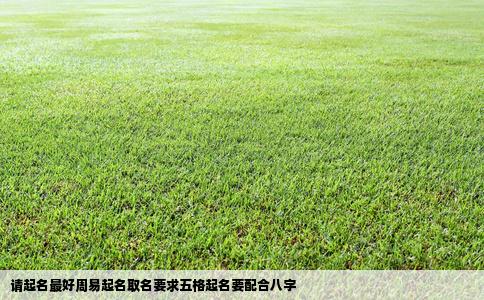 请起名最好周易起名取名要求五格起名要配合八字