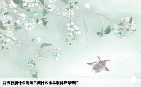 我五行属什么啊适合戴什么水晶啊拜托帮帮忙