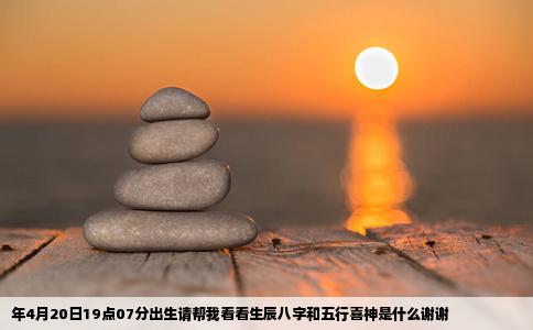 年4月20日19点07分出生请帮我看看生辰八字和五行喜神是什么谢谢
