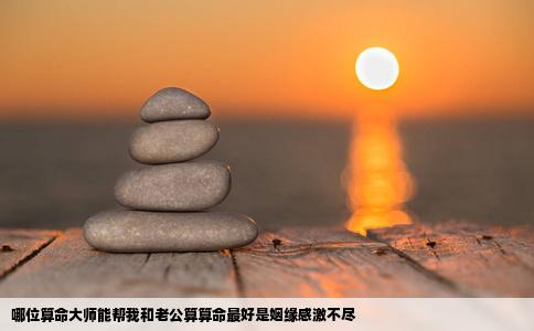 哪位算命大师能帮我和老公算算命最好是姻缘感激不尽