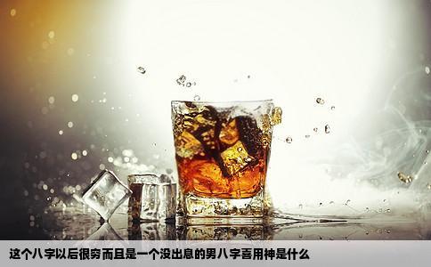 这个八字以后很穷而且是一个没出息的男八字喜用神是什么
