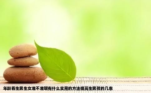 年龄看生男生女准不准呢有什么实用的方法提高生男孩的几率