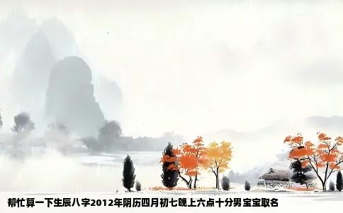 帮忙算一下生辰八字2012年阴历四月初七晚上六点十分男宝宝取名
