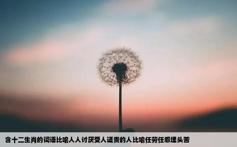 含十二生肖的词语比喻人人讨厌受人谴责的人比喻任劳任怨埋头苦